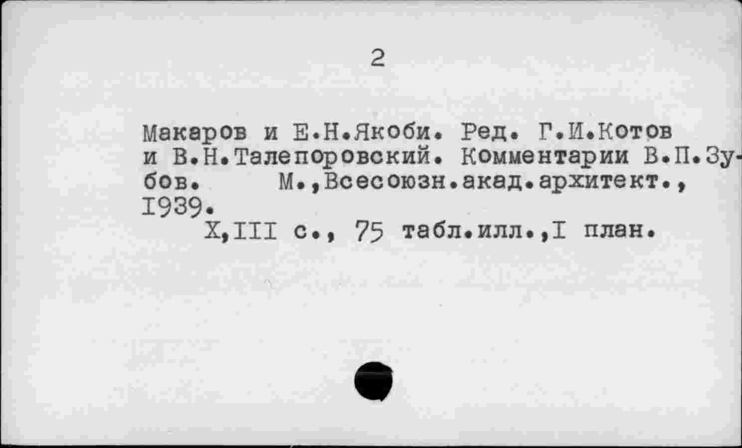 ﻿Макаров и Е.Н.Якоби. Ред. Г.И.Котов и В.Н.Талепоровский. Комментарии В.П.Зу' бов. М.»Всесоюзн.акад.архитект., 1939.
Х,Ш с., 75 табл.илл.,1 план.